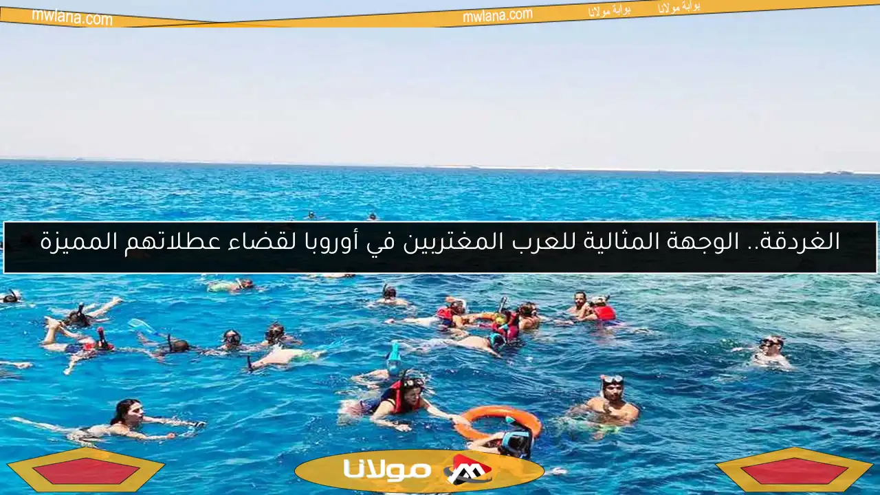 الغردقة.. الوجهة المثالية للعرب المغتربين في أوروبا لقضاء عطلاتهم المميزة