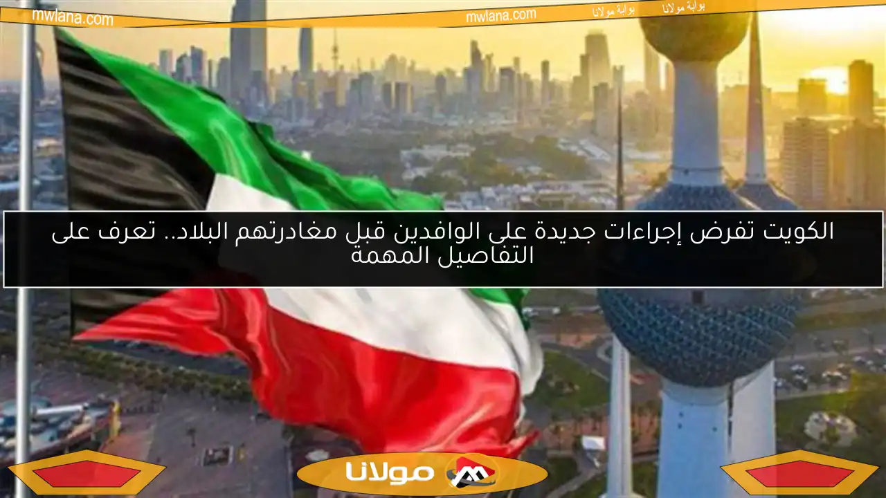 الكويت تفرض إجراءات جديدة على الوافدين قبل مغادرتهم البلاد.. تعرف على التفاصيل المهمة