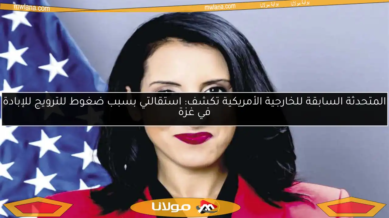 المتحدثة السابقة للخارجية الأمريكية تكشف: استقالتي بسبب ضغوط للترويج للإبادة في غزة