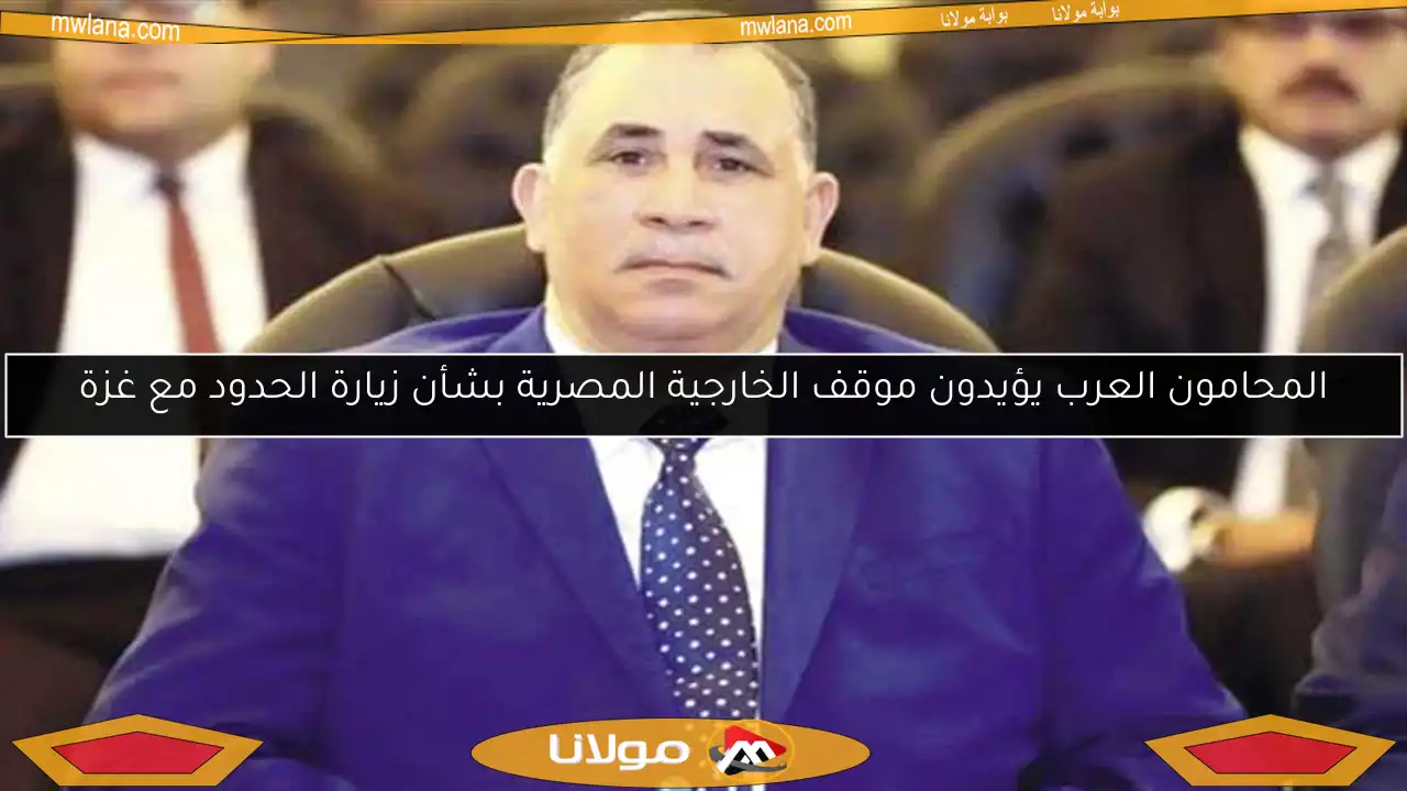 المحامون العرب يؤيدون موقف الخارجية المصرية بشأن زيارة الحدود مع غزة