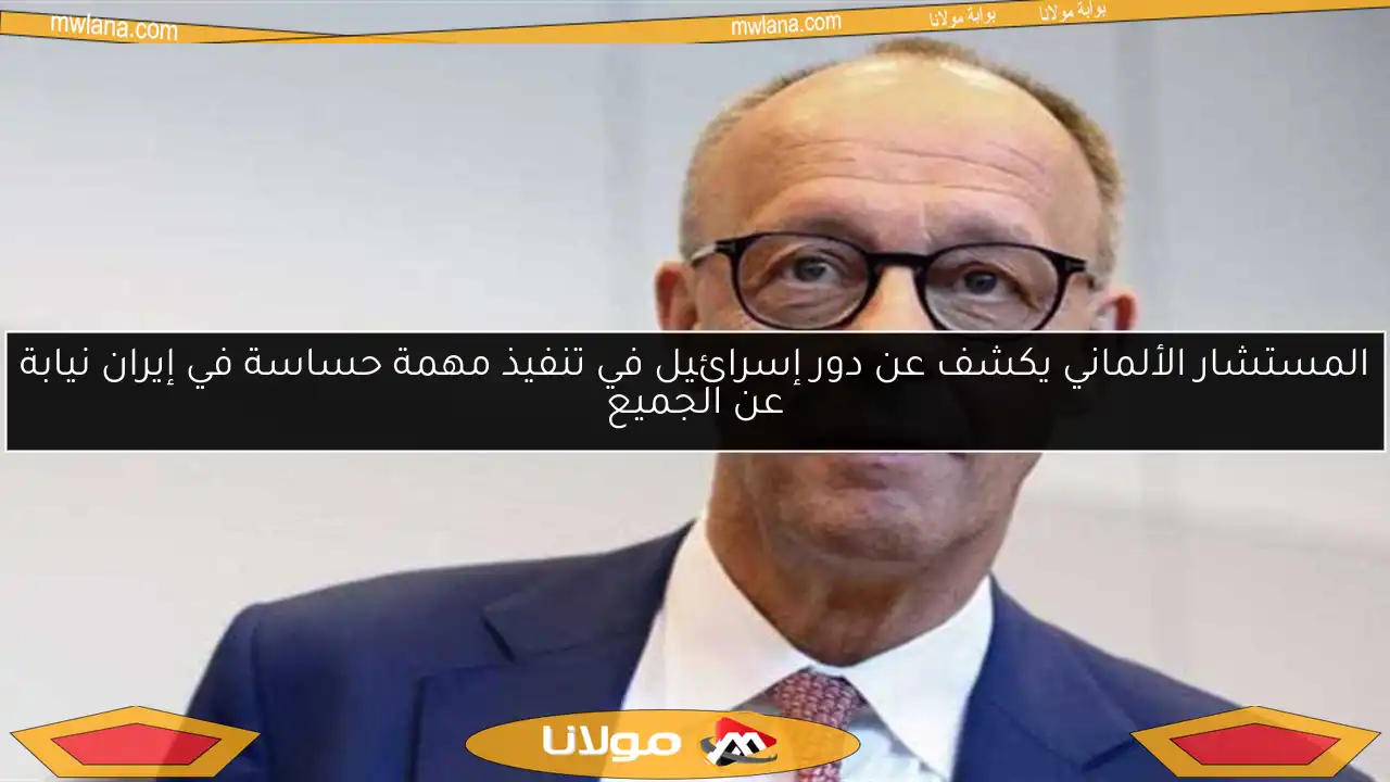 المستشار الألماني يكشف عن دور إسرائيل في تنفيذ مهمة حساسة في إيران نيابة عن الجميع