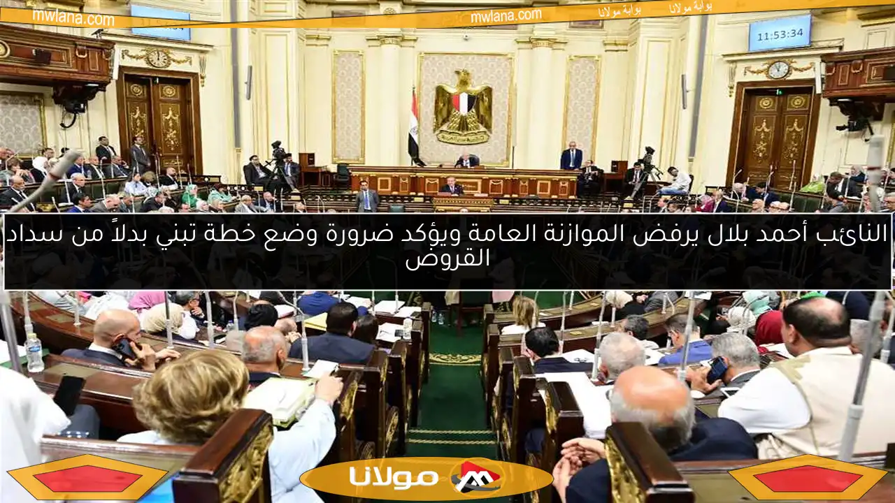 النائب أحمد بلال يرفض الموازنة العامة ويؤكد ضرورة وضع خطة تبني بدلاً من سداد القروض
