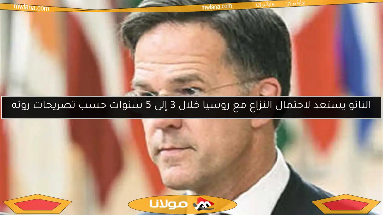 الناتو يستعد لاحتمال النزاع مع روسيا خلال 3 إلى 5 سنوات حسب تصريحات روته