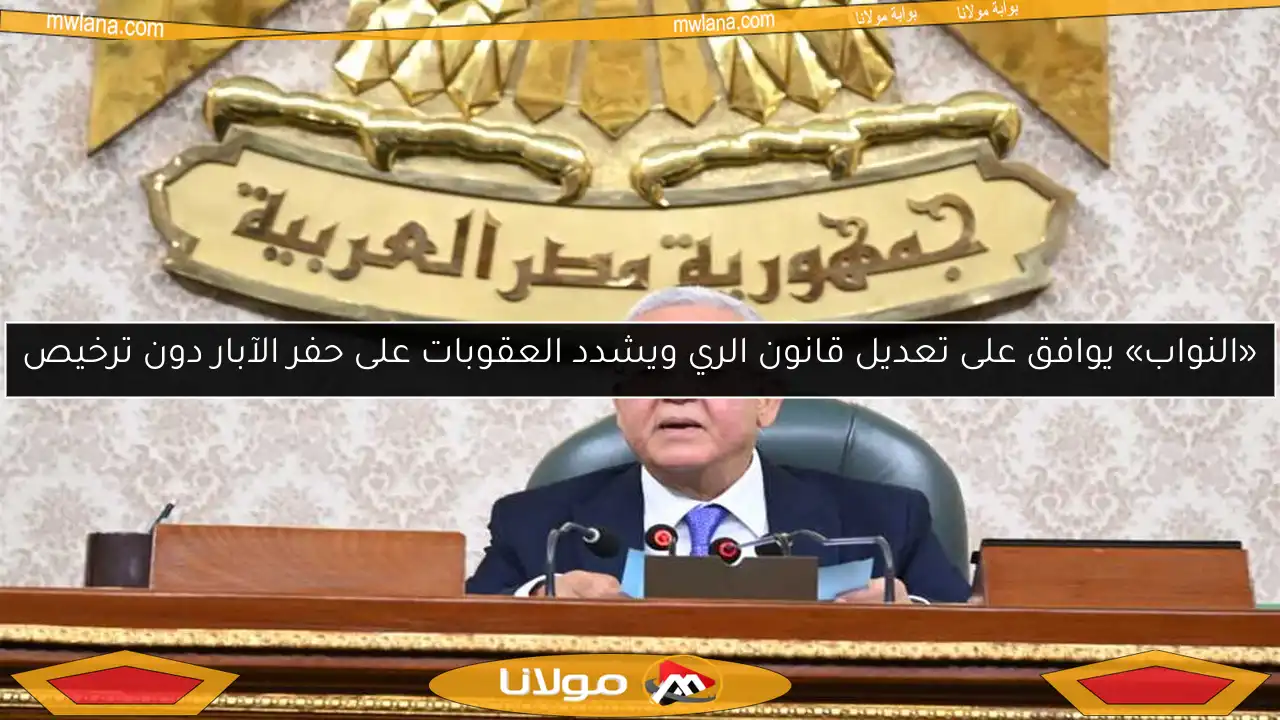 «النواب» يوافق على تعديل قانون الري ويشدد العقوبات على حفر الآبار دون ترخيص