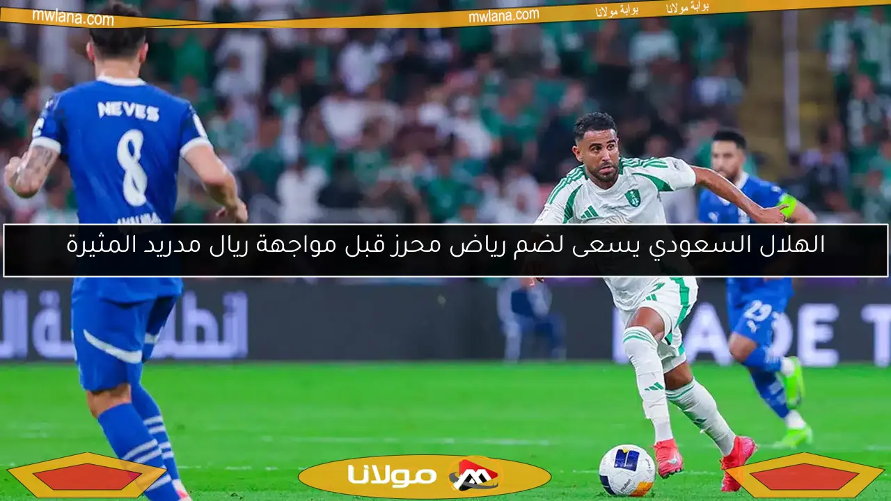 الهلال السعودي يسعى لضم رياض محرز قبل مواجهة ريال مدريد المثيرة