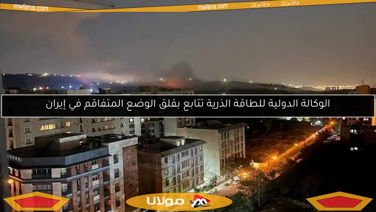 الوكالة الدولية للطاقة الذرية تتابع بقلق الوضع المتفاقم في إيران