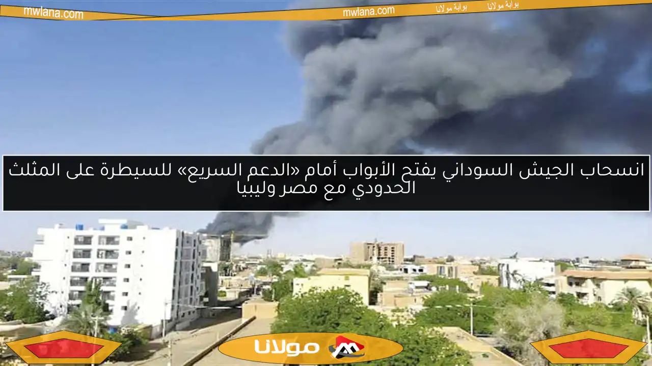 انسحاب الجيش السوداني يفتح الأبواب أمام «الدعم السريع» للسيطرة على المثلث الحدودي مع مصر وليبيا