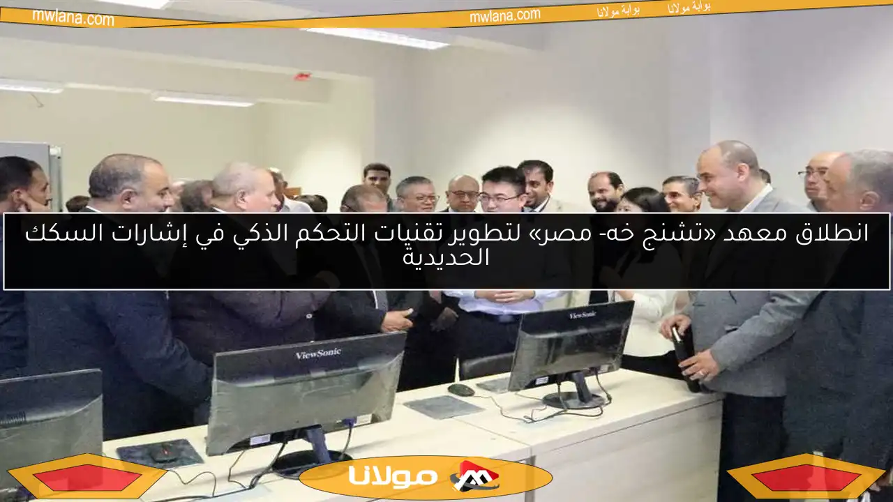 انطلاق معهد «تشنج خه- مصر» لتطوير تقنيات التحكم الذكي في إشارات السكك الحديدية