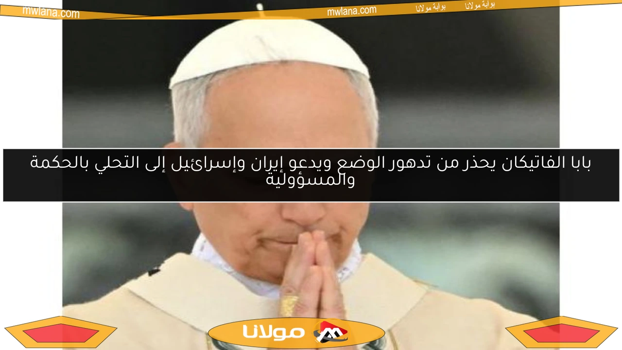 بابا الفاتيكان يحذر من تدهور الوضع ويدعو إيران وإسرائيل إلى التحلي بالحكمة والمسؤولية