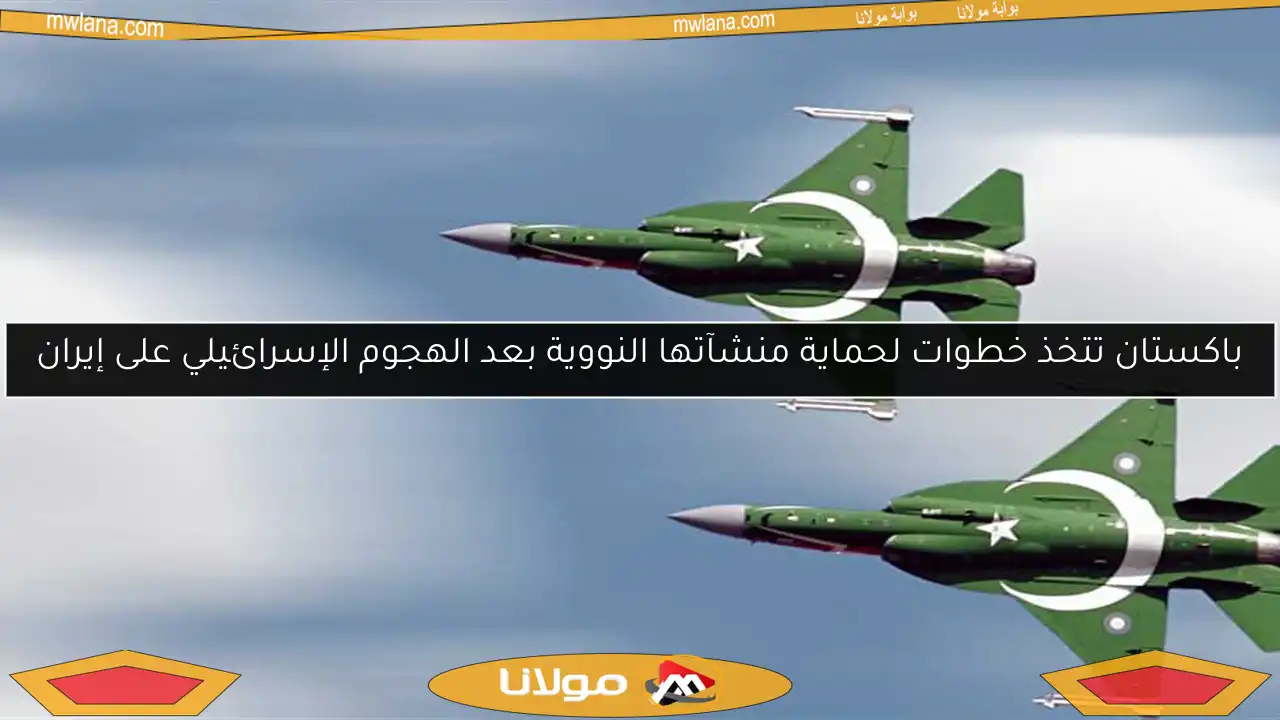 باكستان تتخذ خطوات لحماية منشآتها النووية بعد الهجوم الإسرائيلي على إيران