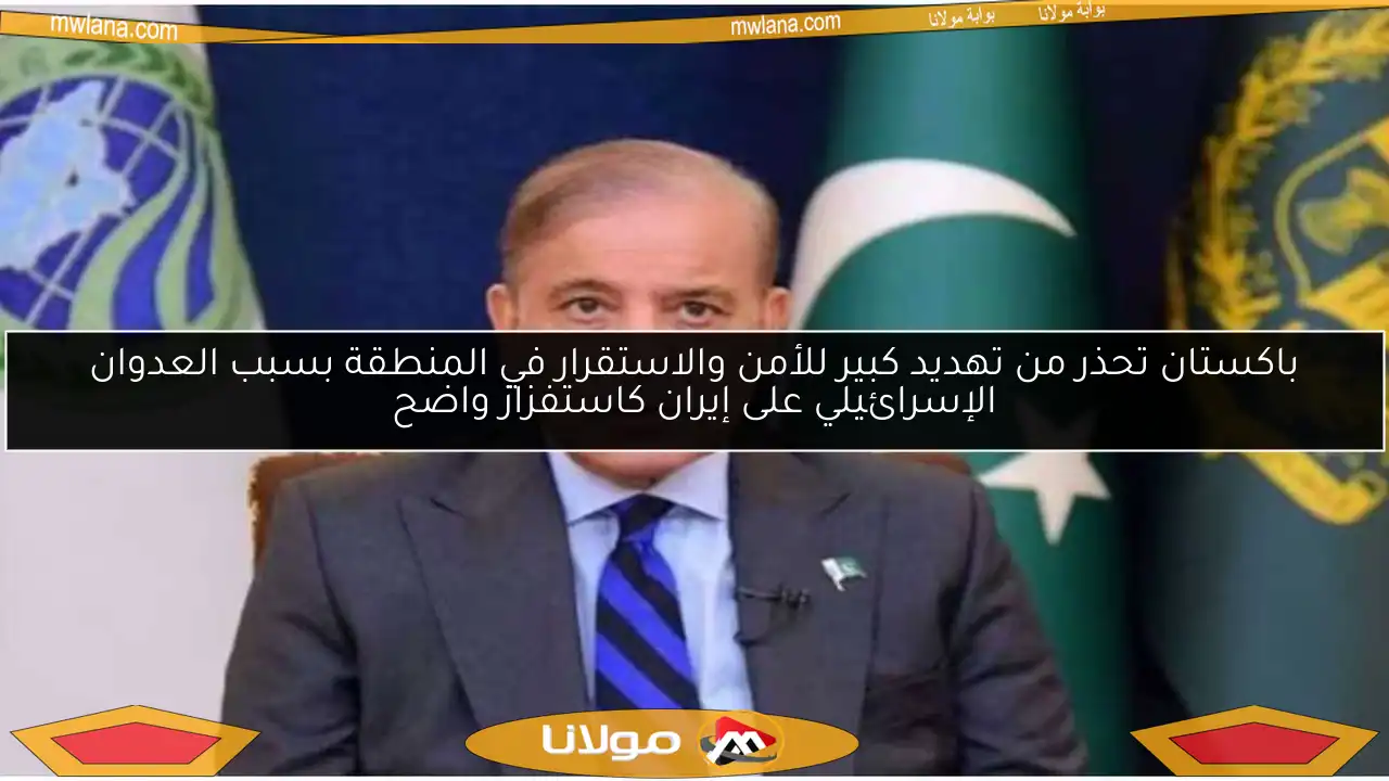 باكستان تحذر من تهديد كبير للأمن والاستقرار في المنطقة بسبب العدوان الإسرائيلي على إيران كاستفزاز واضح