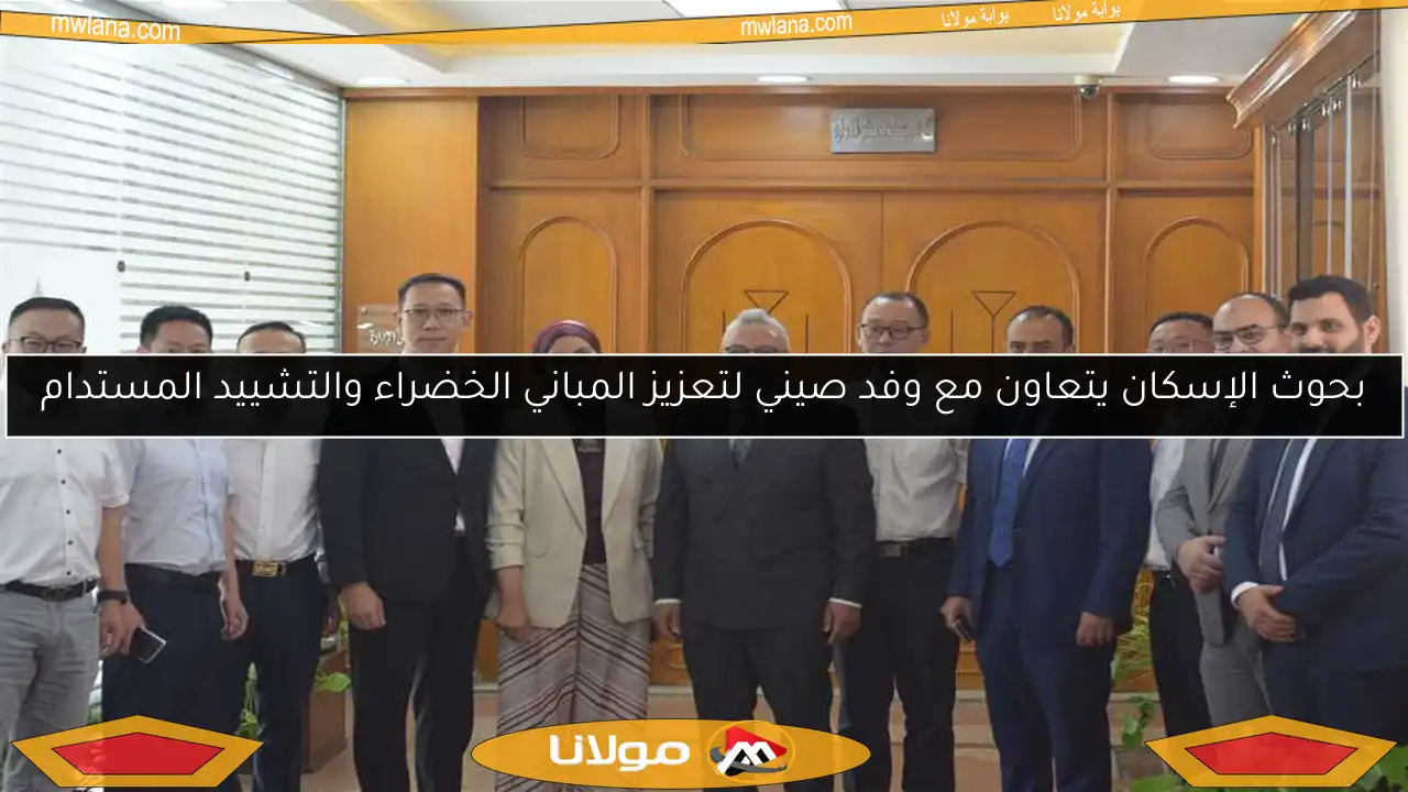 بحوث الإسكان يتعاون مع وفد صيني لتعزيز المباني الخضراء والتشييد المستدام