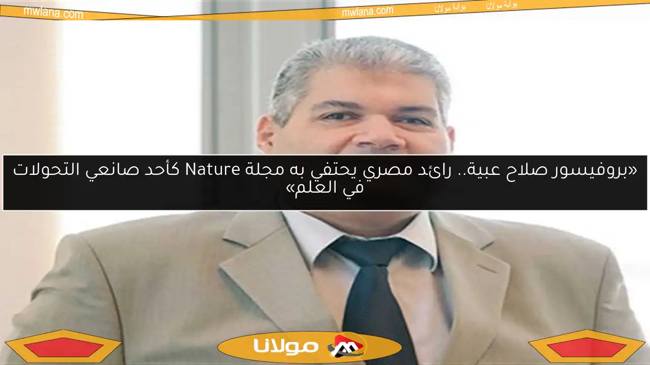 «بروفيسور صلاح عبية.. رائد مصري يحتفي به مجلة Nature كأحد صانعي التحولات في العلم»