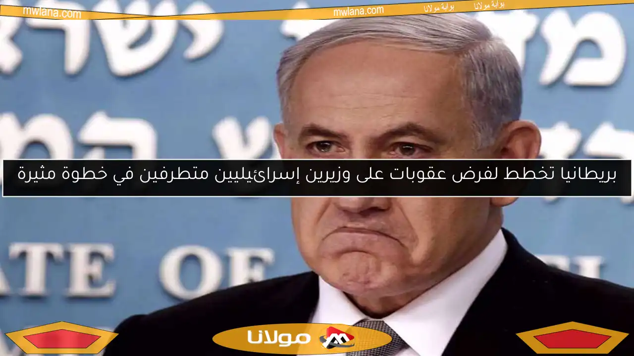بريطانيا تخطط لفرض عقوبات على وزيرين إسرائيليين متطرفين في خطوة مثيرة