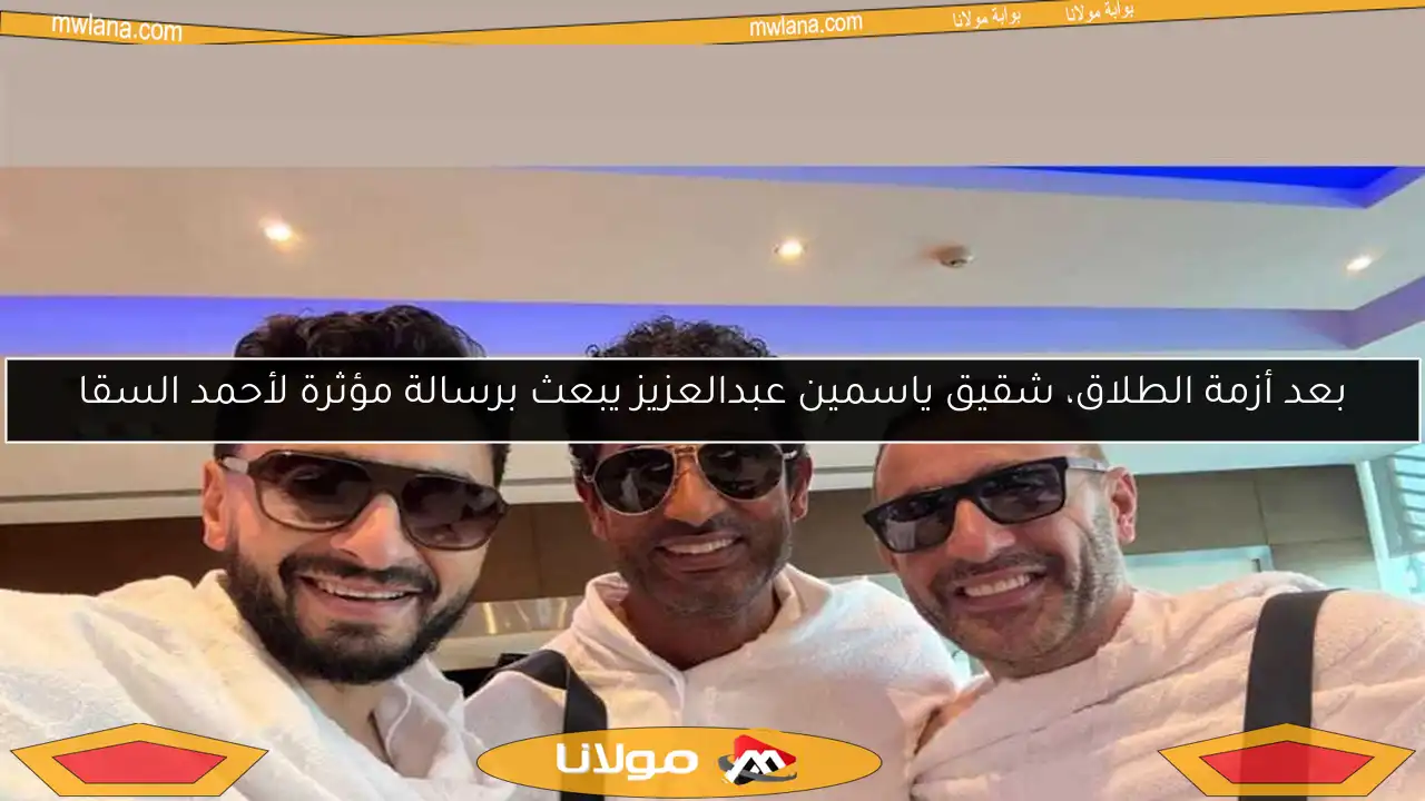 بعد أزمة الطلاق، شقيق ياسمين عبدالعزيز يبعث برسالة مؤثرة لأحمد السقا