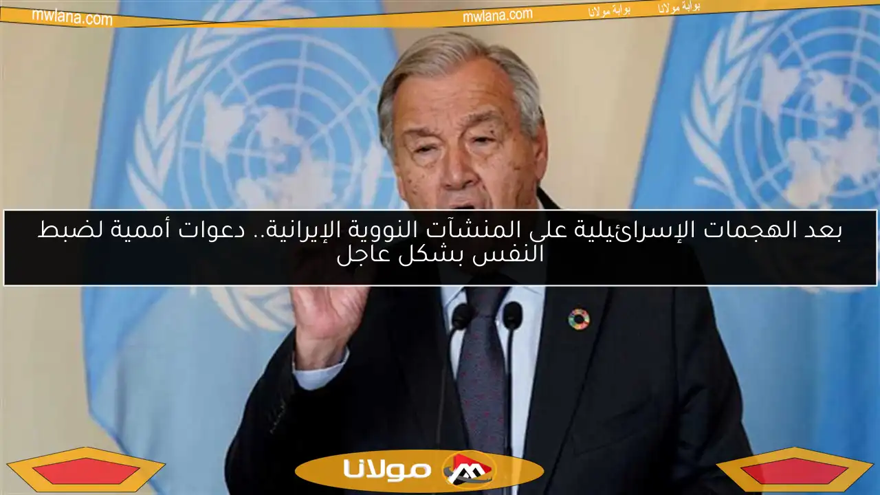 بعد الهجمات الإسرائيلية على المنشآت النووية الإيرانية.. دعوات أممية لضبط النفس بشكل عاجل