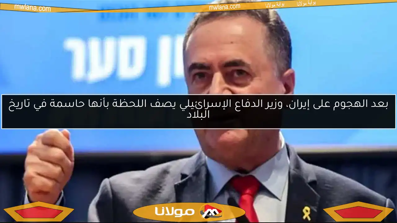بعد الهجوم على إيران، وزير الدفاع الإسرائيلي يصف اللحظة بأنها حاسمة في تاريخ البلاد