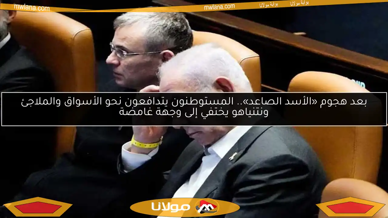 بعد هجوم «الأسد الصاعد».. المستوطنون يتدافعون نحو الأسواق والملاجئ ونتنياهو يختفي إلى وجهة غامضة