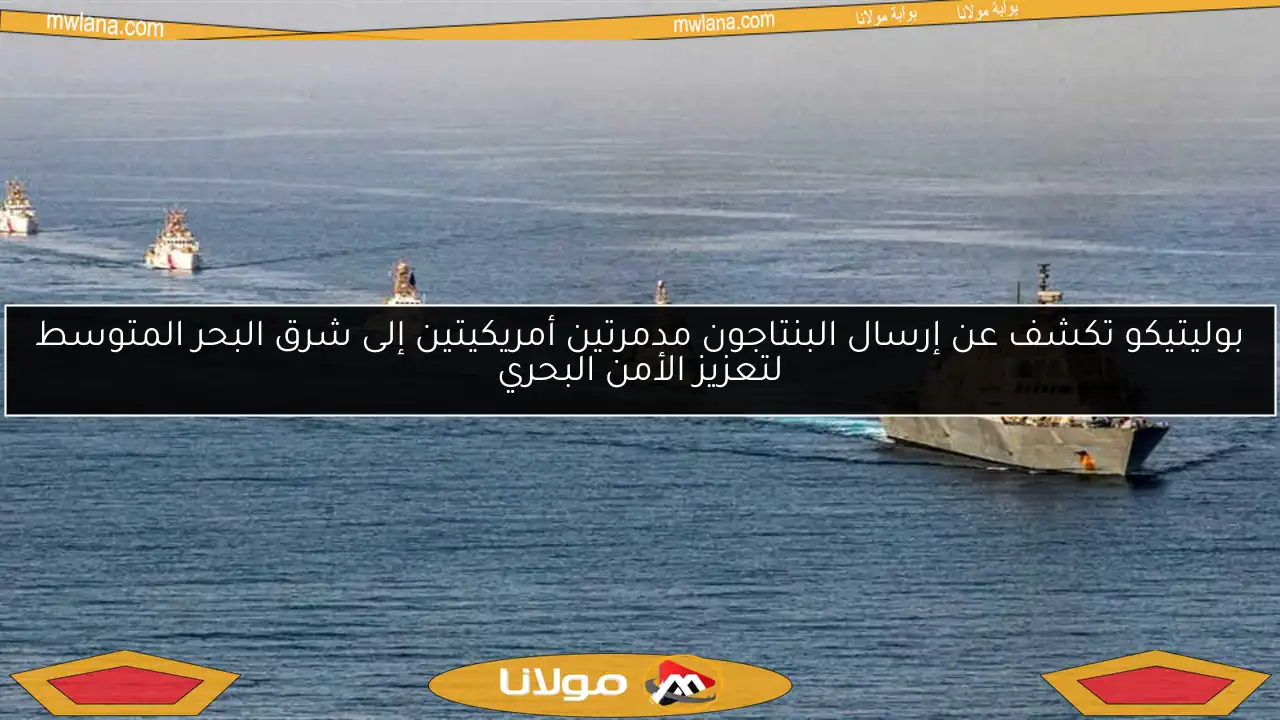 بوليتيكو تكشف عن إرسال البنتاجون مدمرتين أمريكيتين إلى شرق البحر المتوسط لتعزيز الأمن البحري