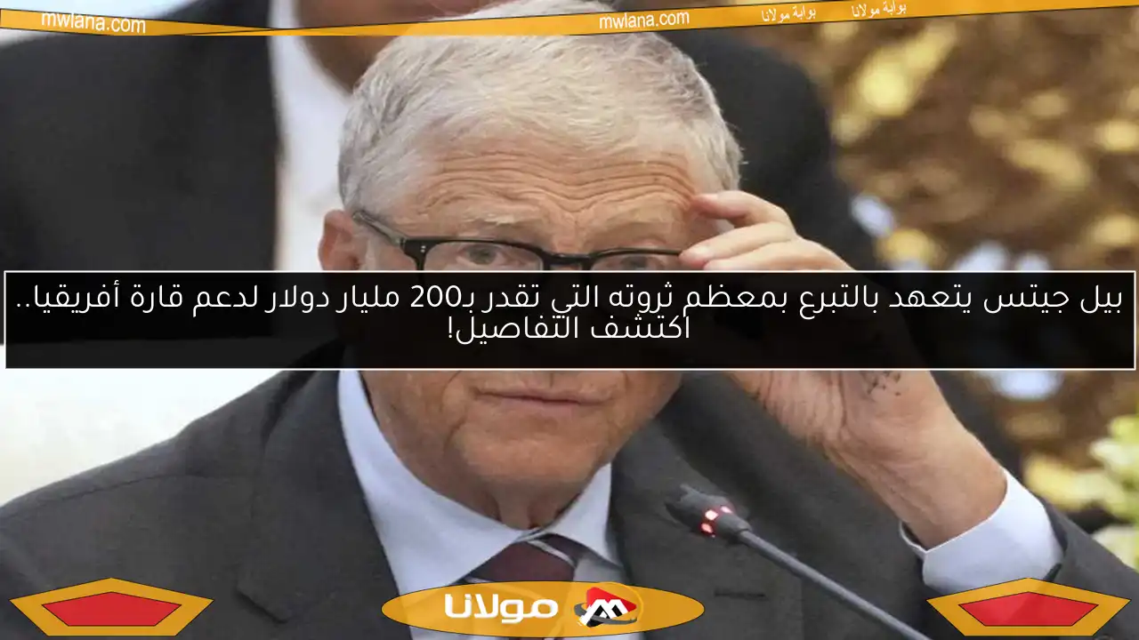 بيل جيتس يتعهد بالتبرع بمعظم ثروته التي تقدر بـ200 مليار دولار لدعم قارة أفريقيا.. اكتشف التفاصيل!
