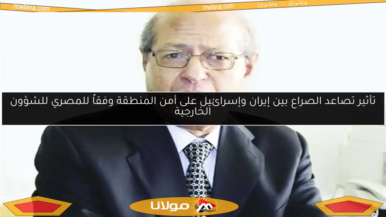 تأثير تصاعد الصراع بين إيران وإسرائيل على أمن المنطقة وفقاً للمصري للشؤون الخارجية