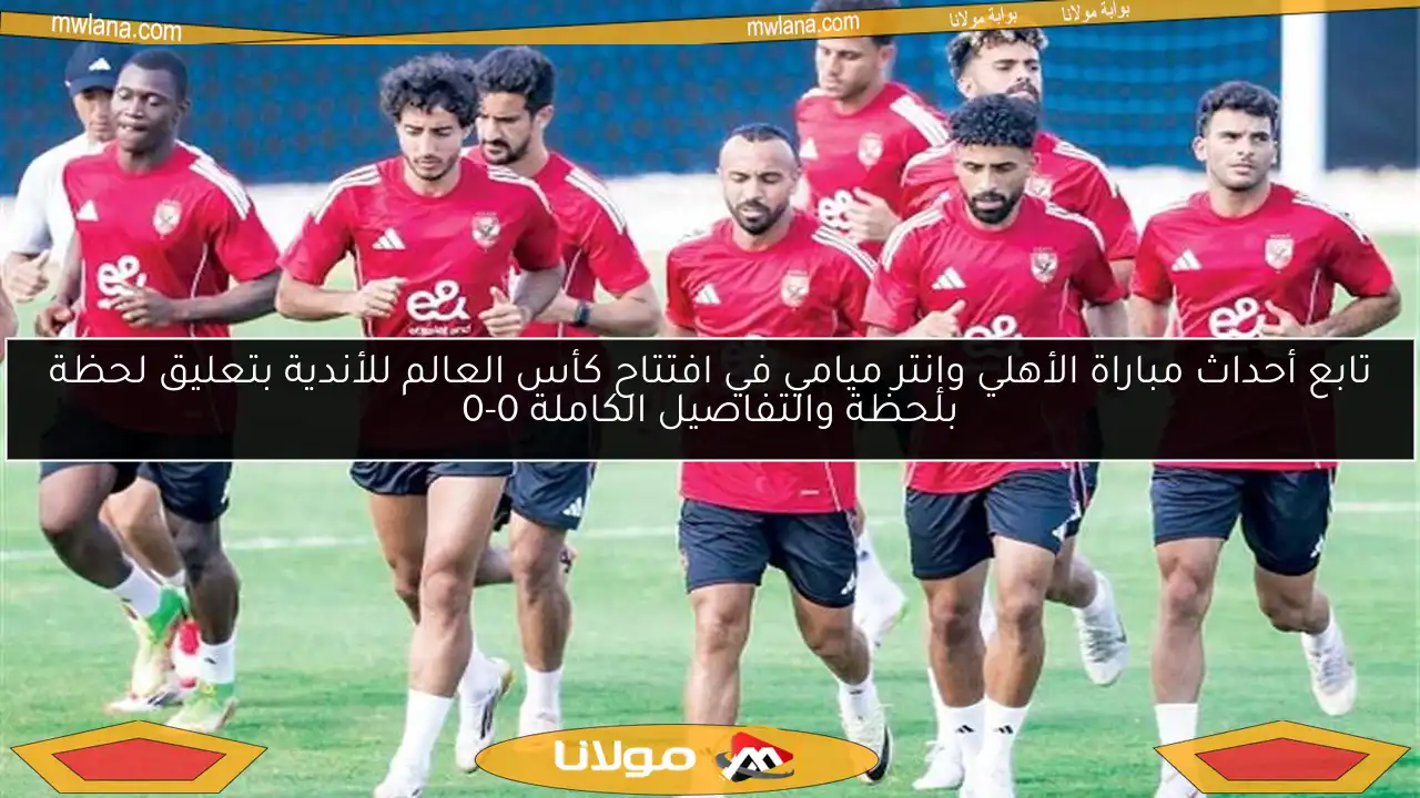 تابع أحداث مباراة الأهلي وإنتر ميامي في افتتاح كأس العالم للأندية بتعليق لحظة بلحظة والتفاصيل الكاملة 0-0