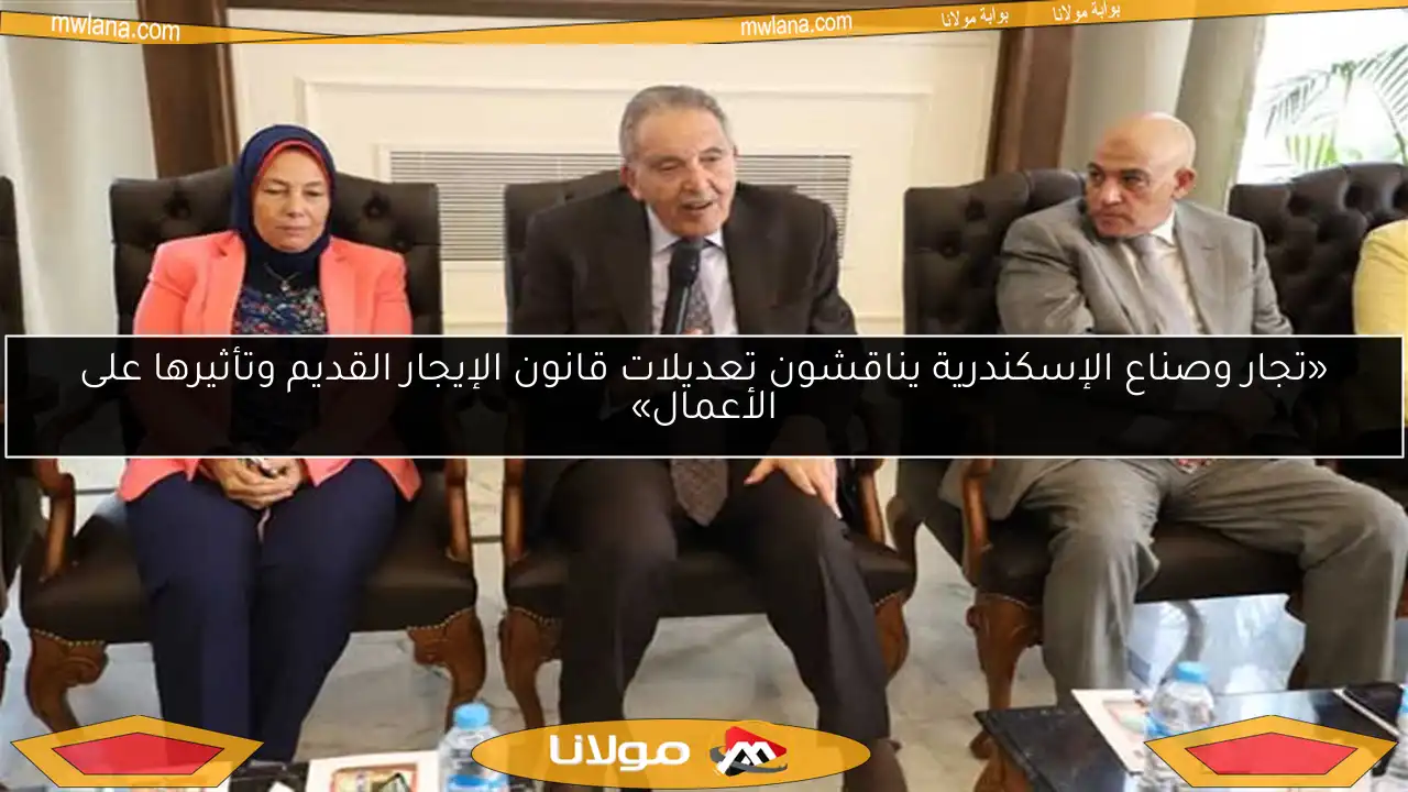 «تجار وصناع الإسكندرية يناقشون تعديلات قانون الإيجار القديم وتأثيرها على الأعمال»