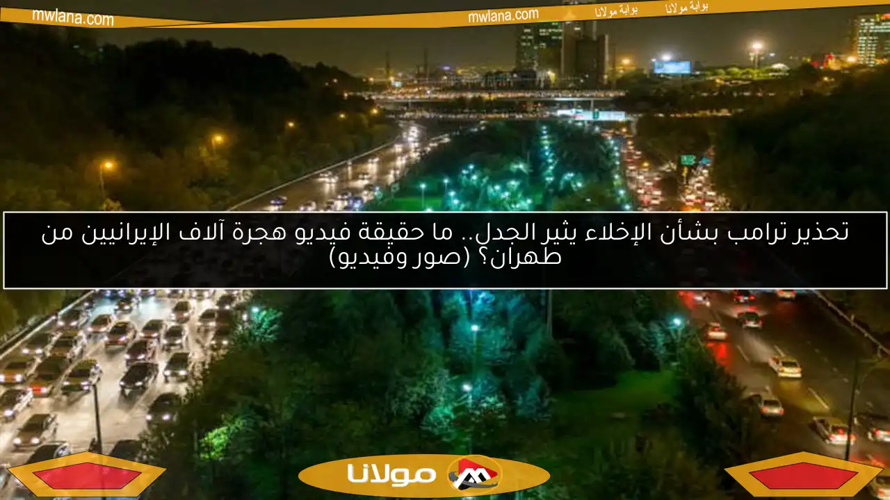 تحذير ترامب بشأن الإخلاء يثير الجدل.. ما حقيقة فيديو هجرة آلاف الإيرانيين من طهران؟ (صور وفيديو)