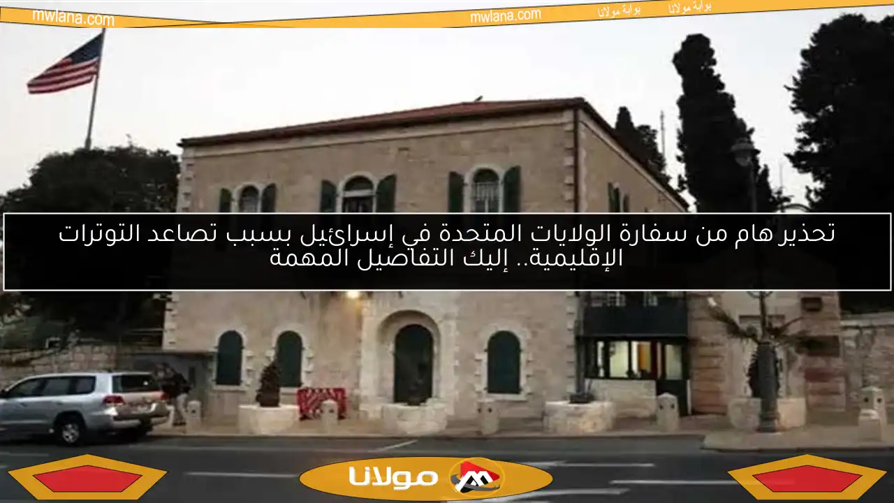 تحذير هام من سفارة الولايات المتحدة في إسرائيل بسبب تصاعد التوترات الإقليمية.. إليك التفاصيل المهمة
