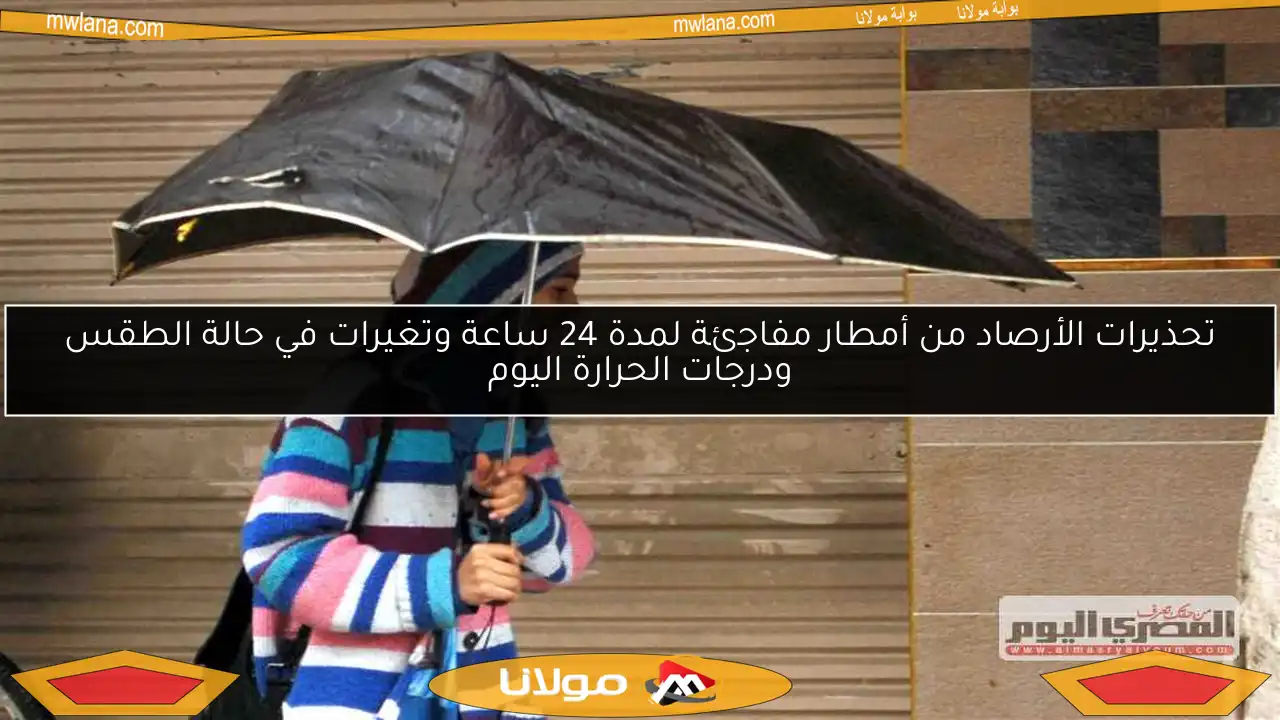 تحذيرات الأرصاد من أمطار مفاجئة لمدة 24 ساعة وتغيرات في حالة الطقس ودرجات الحرارة اليوم
