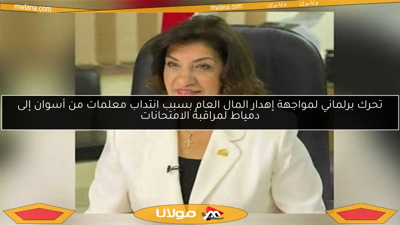 تحرك برلماني لمواجهة إهدار المال العام بسبب انتداب معلمات من أسوان إلى دمياط لمراقبة الامتحانات