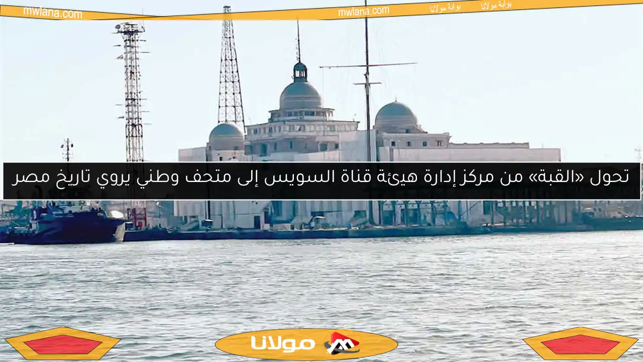 تحول «القبة» من مركز إدارة هيئة قناة السويس إلى متحف وطني يروي تاريخ مصر
