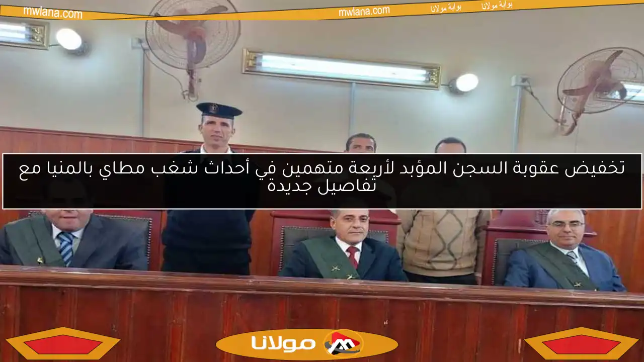تخفيض عقوبة السجن المؤبد لأربعة متهمين في أحداث شغب مطاي بالمنيا مع تفاصيل جديدة