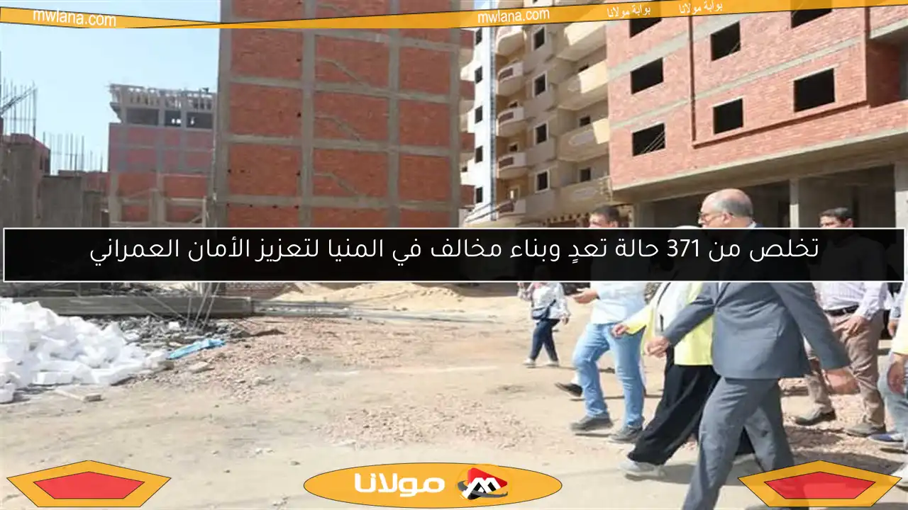 تخلص من 371 حالة تعدٍ وبناء مخالف في المنيا لتعزيز الأمان العمراني