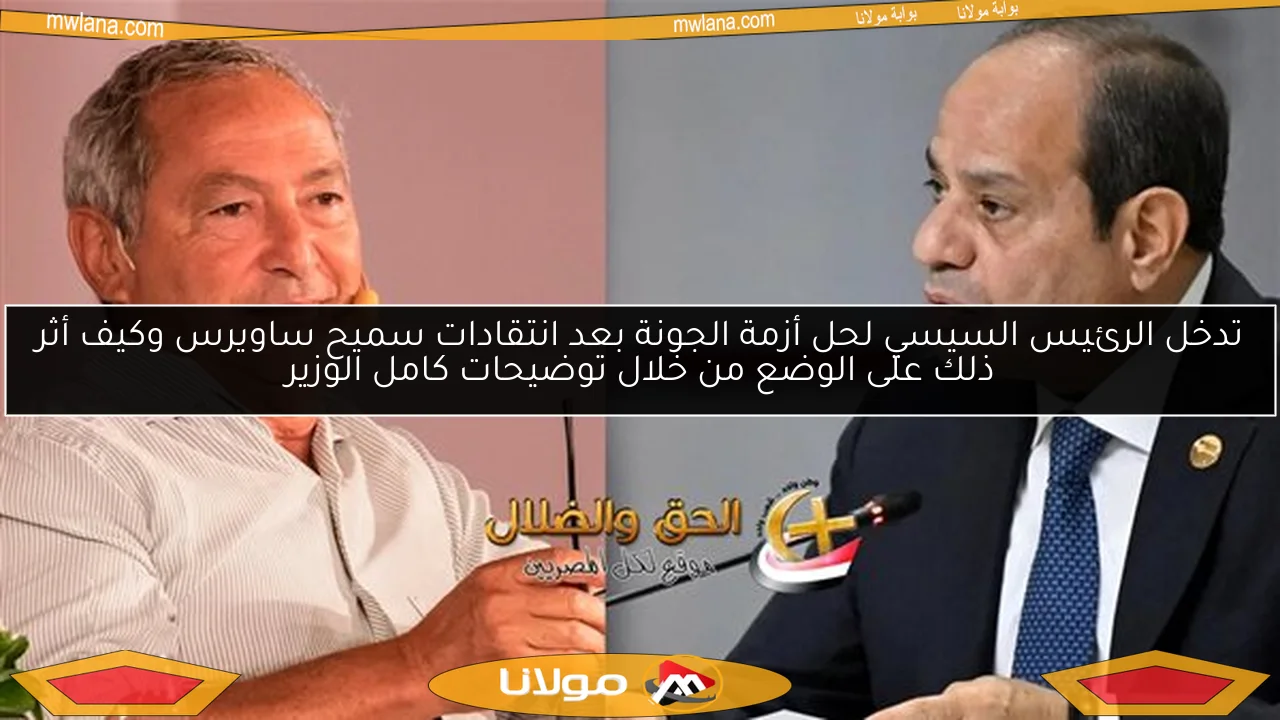 تدخل الرئيس السيسي لحل أزمة الجونة بعد انتقادات سميح ساويرس وكيف أثر ذلك على الوضع من خلال توضيحات كامل الوزير