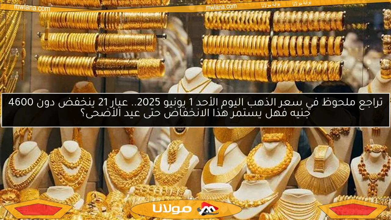 تراجع ملحوظ في سعر الذهب اليوم الأحد 1 يونيو 2025.. عيار 21 ينخفض دون 4600 جنيه فهل يستمر هذا الانخفاض حتى عيد الأضحى؟