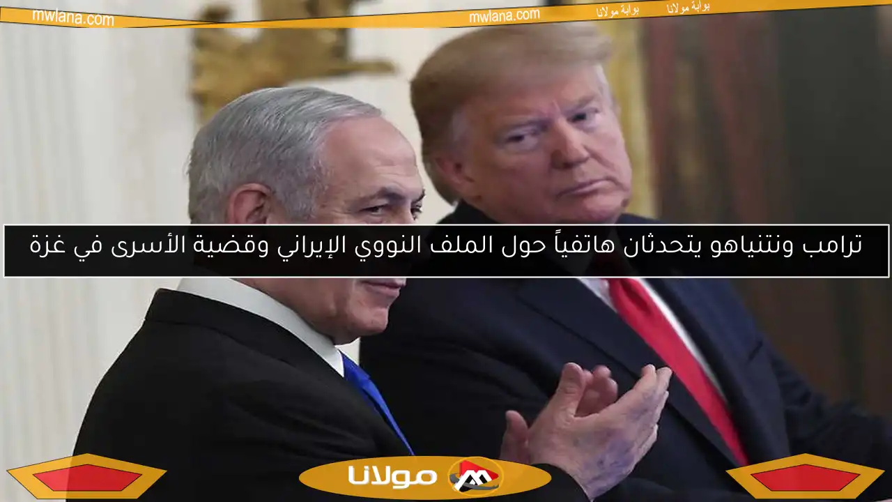 ترامب ونتنياهو يتحدثان هاتفياً حول الملف النووي الإيراني وقضية الأسرى في غزة