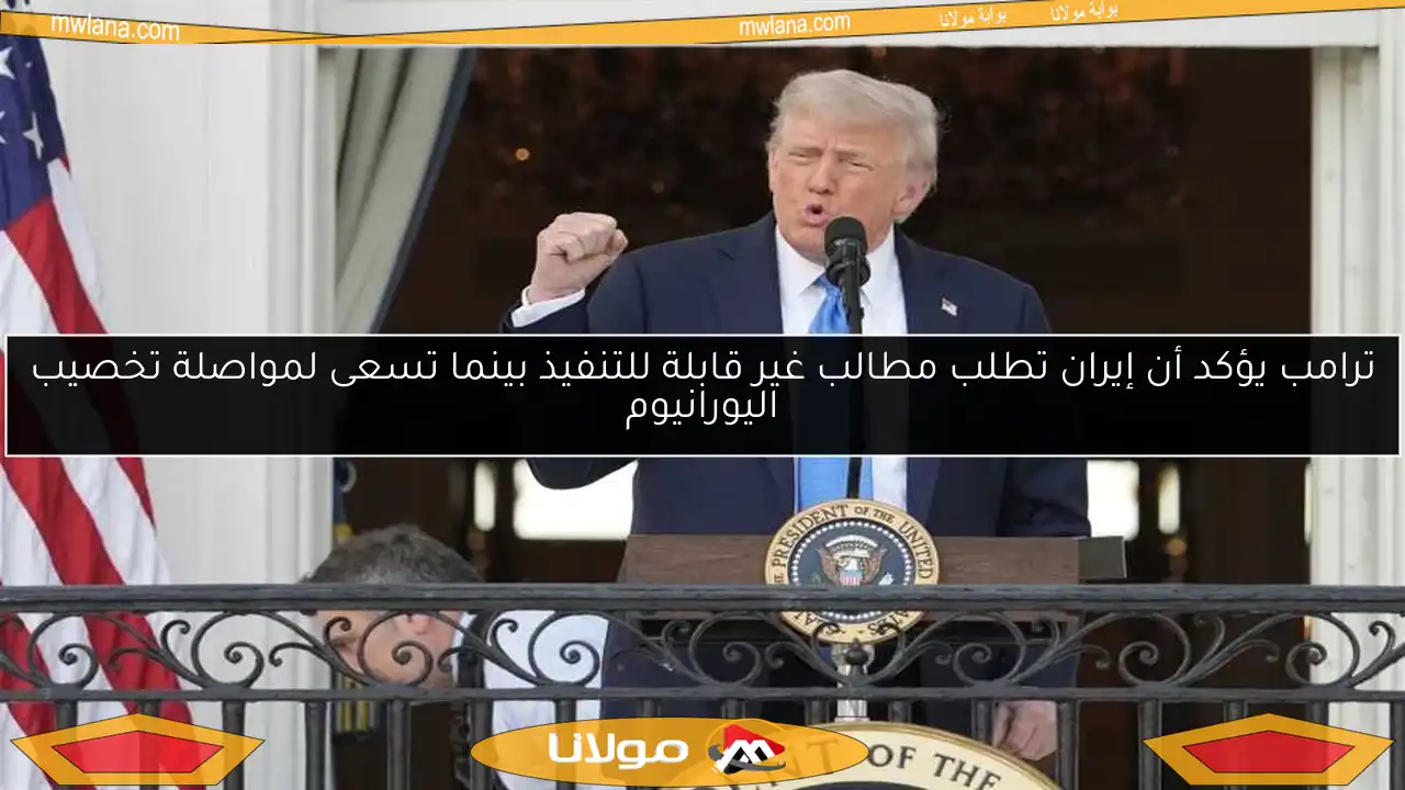 ترامب يؤكد أن إيران تطلب مطالب غير قابلة للتنفيذ بينما تسعى لمواصلة تخصيب اليورانيوم