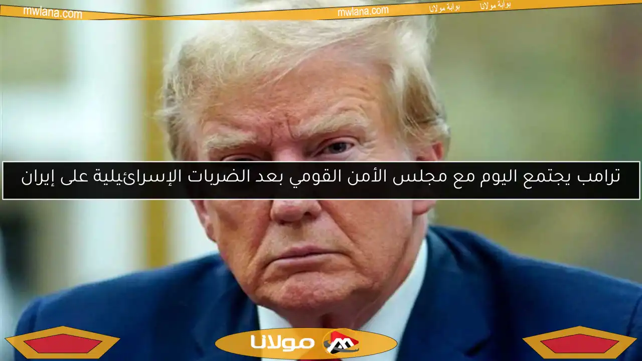 ترامب يجتمع اليوم مع مجلس الأمن القومي بعد الضربات الإسرائيلية على إيران