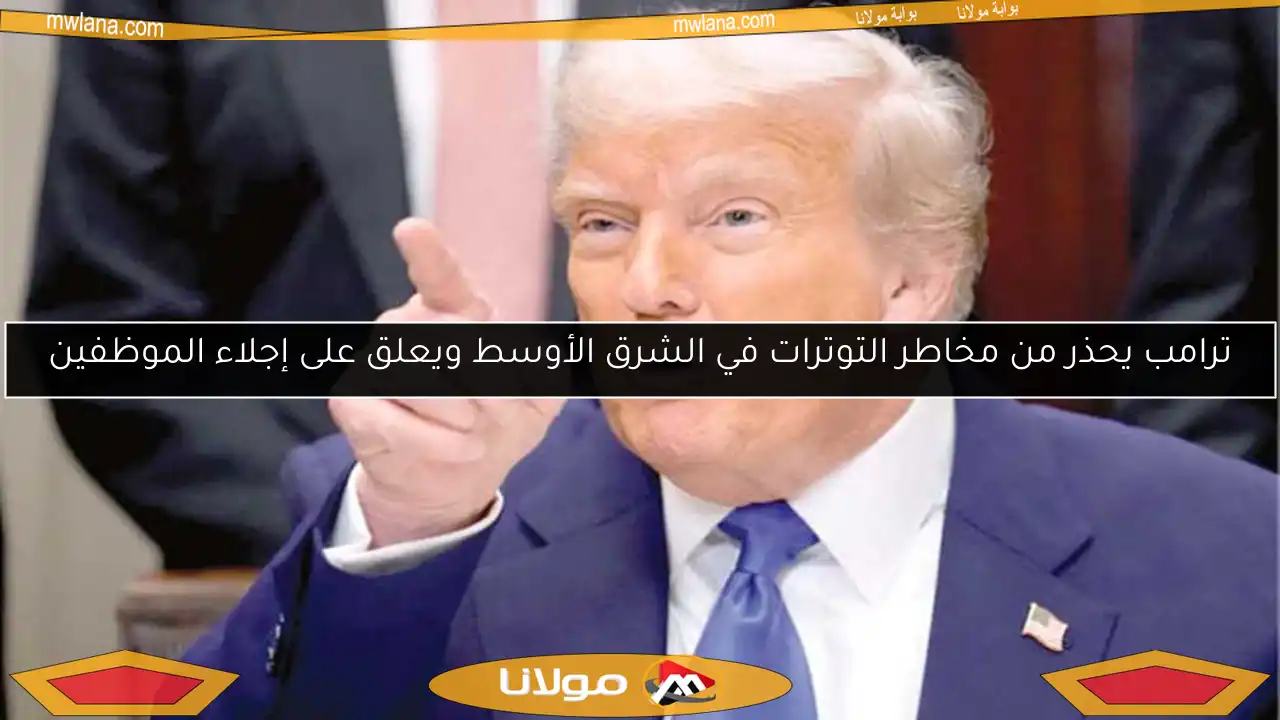 ترامب يحذر من مخاطر التوترات في الشرق الأوسط ويعلق على إجلاء الموظفين