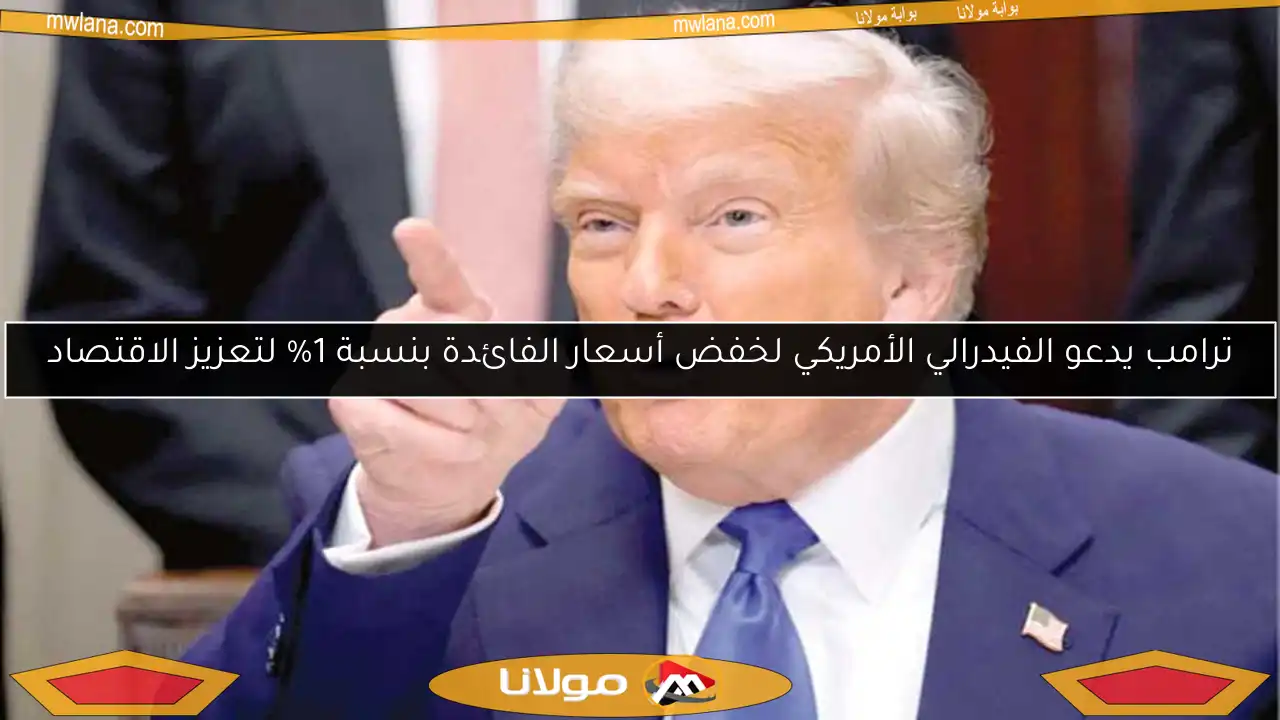 ترامب يدعو الفيدرالي الأمريكي لخفض أسعار الفائدة بنسبة 1% لتعزيز الاقتصاد