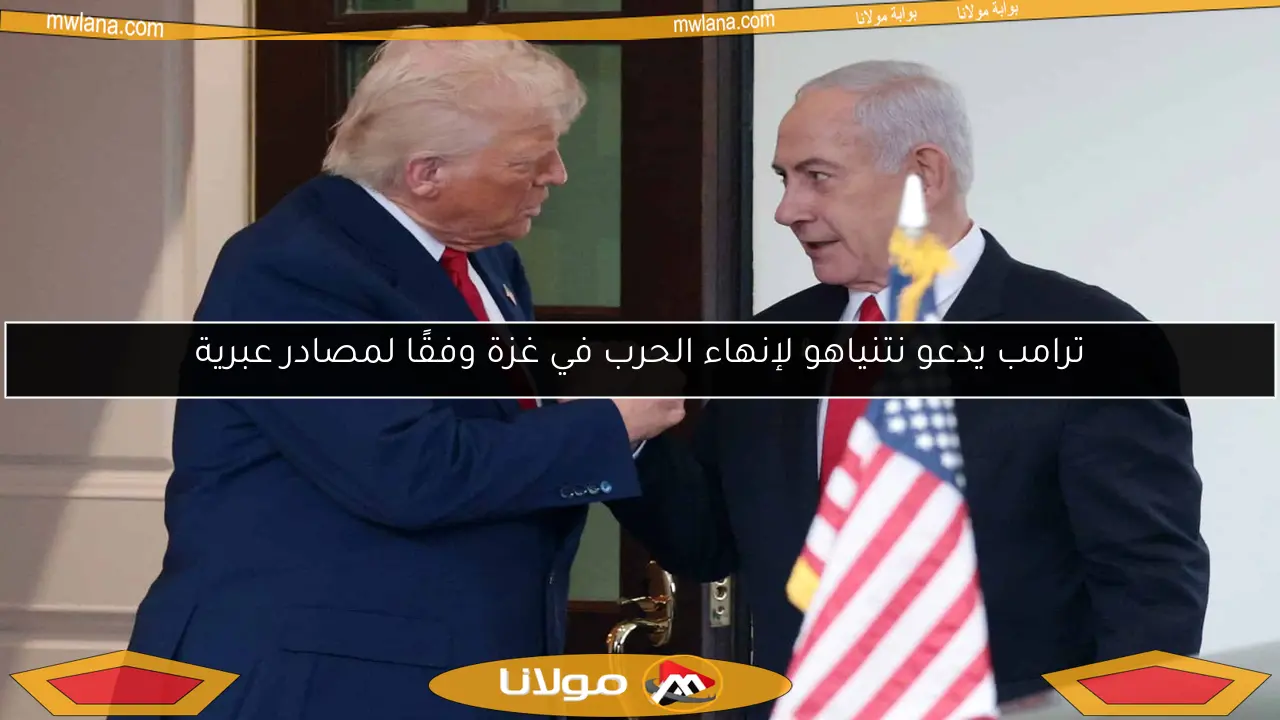ترامب يدعو نتنياهو لإنهاء الحرب في غزة وفقًا لمصادر عبرية