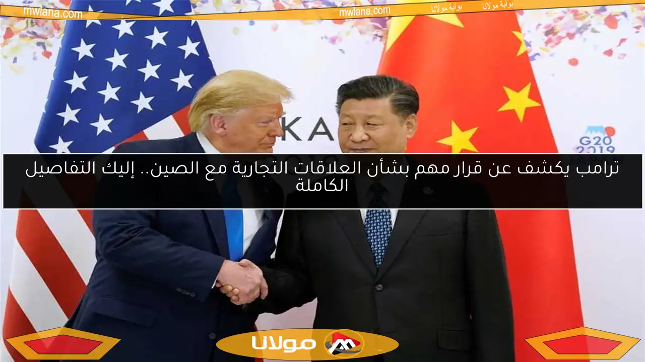ترامب يكشف عن قرار مهم بشأن العلاقات التجارية مع الصين.. إليك التفاصيل الكاملة