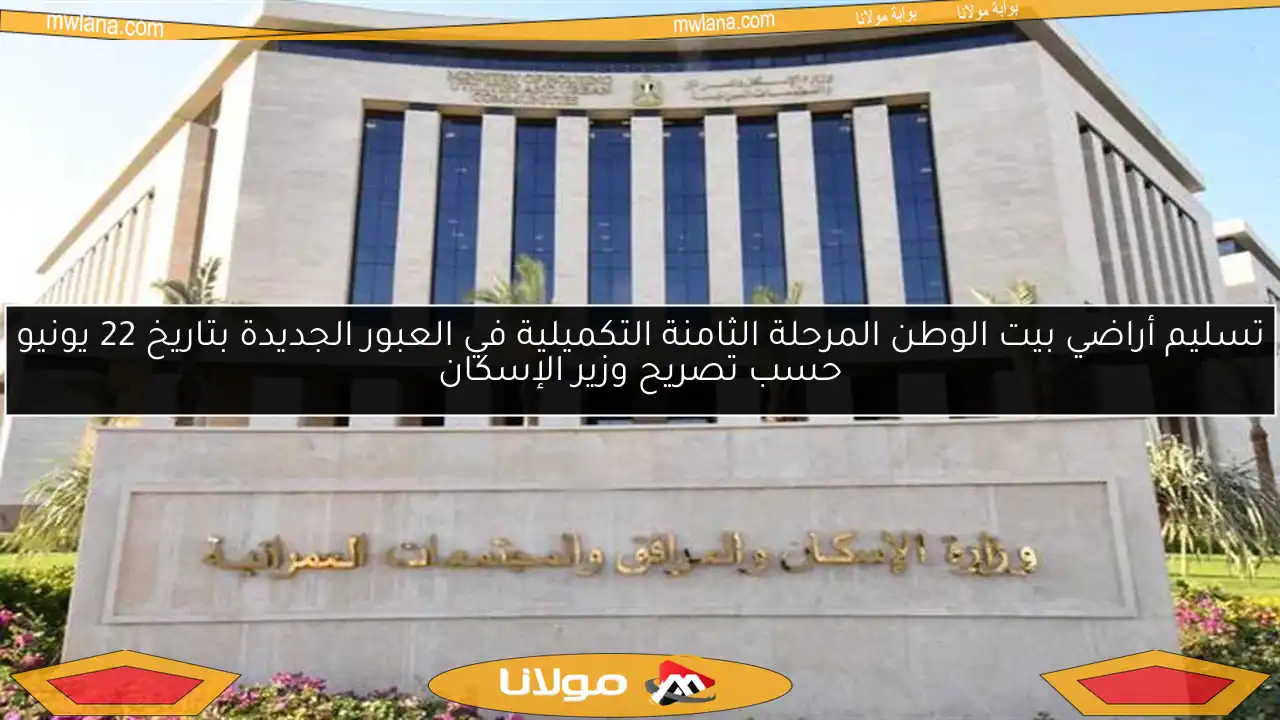 تسليم أراضي بيت الوطن المرحلة الثامنة التكميلية في العبور الجديدة بتاريخ 22 يونيو حسب تصريح وزير الإسكان
