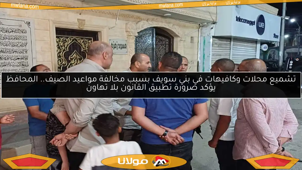 تشميع محلات وكافيهات في بني سويف بسبب مخالفة مواعيد الصيف.. المحافظ يؤكد ضرورة تطبيق القانون بلا تهاون