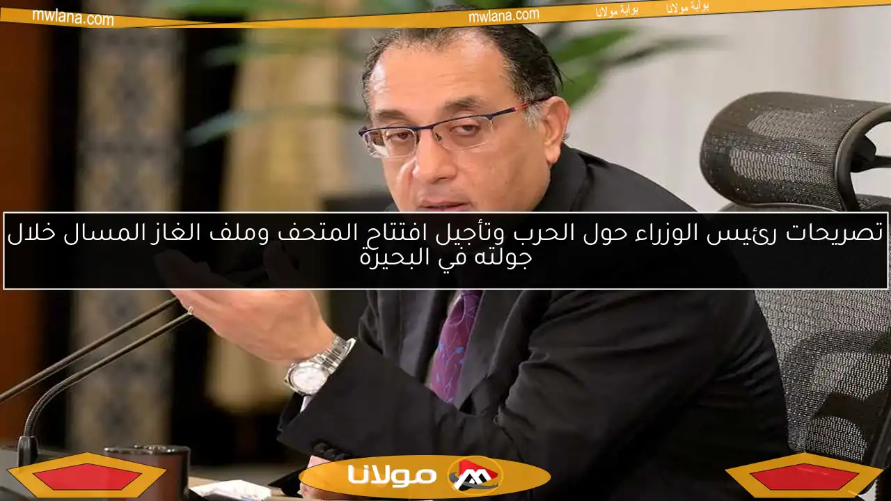 تصريحات رئيس الوزراء حول الحرب وتأجيل افتتاح المتحف وملف الغاز المسال خلال جولته في البحيرة