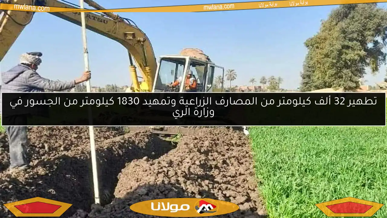 تطهير 32 ألف كيلومتر من المصارف الزراعية وتمهيد 1830 كيلومتر من الجسور في وزارة الري