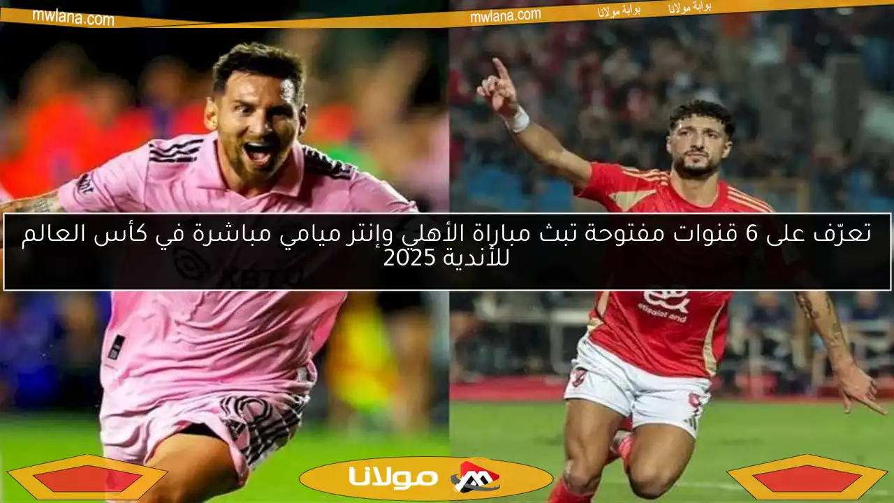 تعرّف على 6 قنوات مفتوحة تبث مباراة الأهلي وإنتر ميامي مباشرة في كأس العالم للأندية 2025