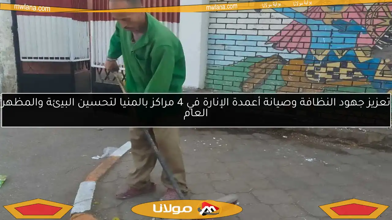 تعزيز جهود النظافة وصيانة أعمدة الإنارة في 4 مراكز بالمنيا لتحسين البيئة والمظهر العام