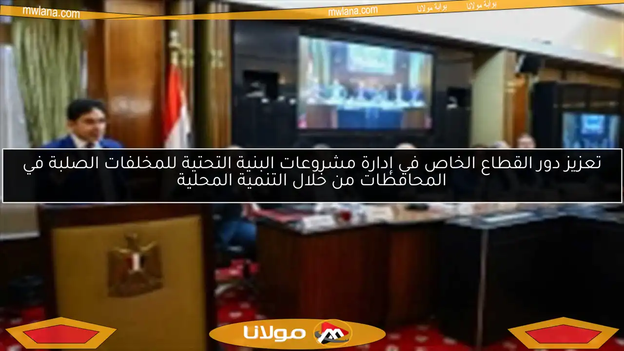 تعزيز دور القطاع الخاص في إدارة مشروعات البنية التحتية للمخلفات الصلبة في المحافظات من خلال التنمية المحلية